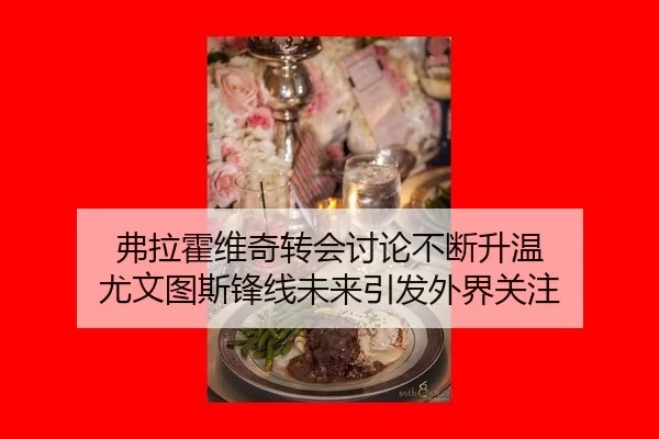 弗拉霍维奇转会讨论不断升温 尤文图斯锋线未来引发外界关注